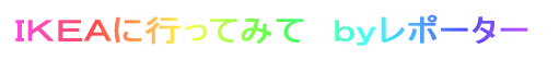 IKEAに行ってみて byレポーター